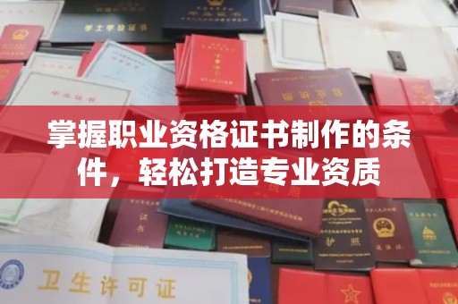 迁安市掌握职业资格证书制作的条件，轻松打造专业资质